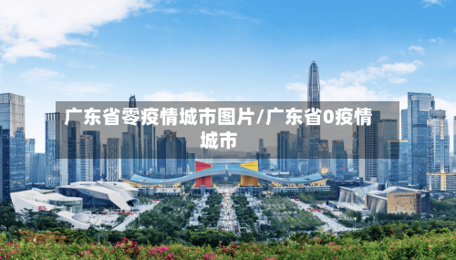 广东省零疫情城市图片/广东省0疫情城市-第1张图片