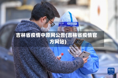吉林省疫情中原网公告(吉林省疫情官方网站)-第2张图片