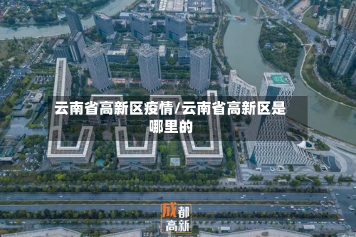 云南省高新区疫情/云南省高新区是哪里的-第1张图片
