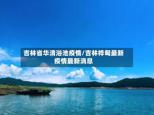 吉林省华清浴池疫情/吉林桦甸最新疫情最新消息-第3张图片