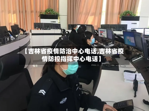 【吉林省疫情防治中心电话,吉林省疫情防控指挥中心电话】-第1张图片