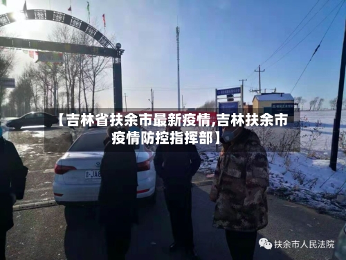 【吉林省扶余市最新疫情,吉林扶余市疫情防控指挥部】-第2张图片