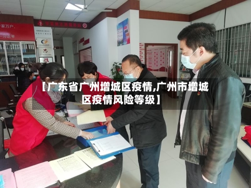 【广东省广州增城区疫情,广州市增城区疫情风险等级】-第2张图片