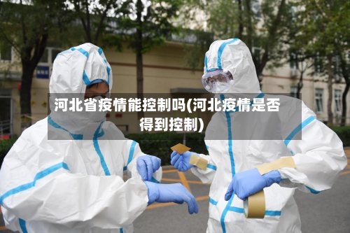 河北省疫情能控制吗(河北疫情是否得到控制)-第2张图片