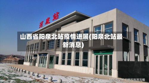 山西省阳泉北站疫情进展(阳泉北站最新消息)-第1张图片