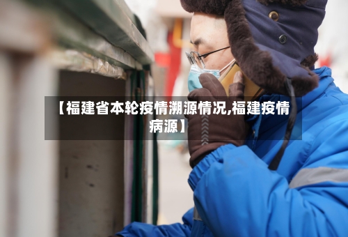 【福建省本轮疫情溯源情况,福建疫情病源】-第1张图片