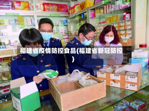 福建省疫情防控食品(福建省新冠防控)-第1张图片