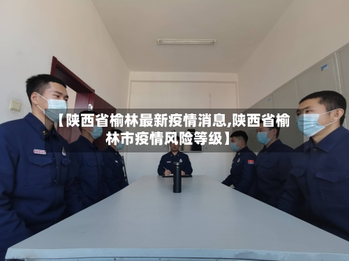 【陕西省榆林最新疫情消息,陕西省榆林市疫情风险等级】-第3张图片