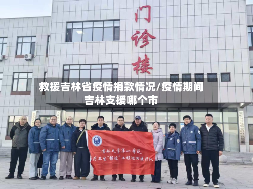 救援吉林省疫情捐款情况/疫情期间吉林支援哪个市-第3张图片