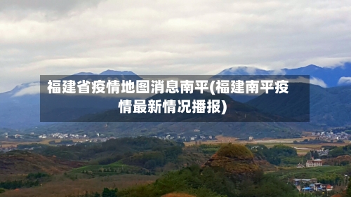 福建省疫情地图消息南平(福建南平疫情最新情况播报)-第1张图片