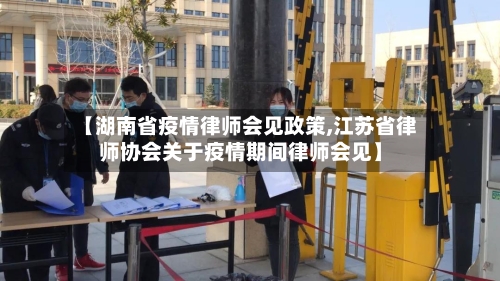 【湖南省疫情律师会见政策,江苏省律师协会关于疫情期间律师会见】-第2张图片