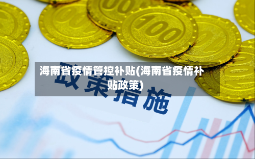 海南省疫情管控补贴(海南省疫情补贴政策)-第2张图片