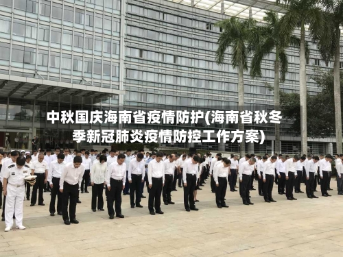 中秋国庆海南省疫情防护(海南省秋冬季新冠肺炎疫情防控工作方案)-第3张图片