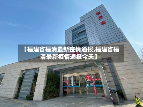 【福建省福清最新疫情通报,福建省福清最新疫情通报今天】-第2张图片