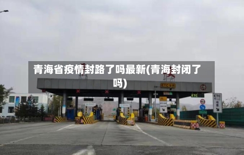 青海省疫情封路了吗最新(青海封闭了吗)-第1张图片