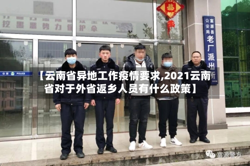 【云南省异地工作疫情要求,2021云南省对于外省返乡人员有什么政策】-第1张图片