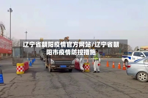 辽宁省朝阳疫情官方网站/辽宁省朝阳市疫情防控措施-第1张图片