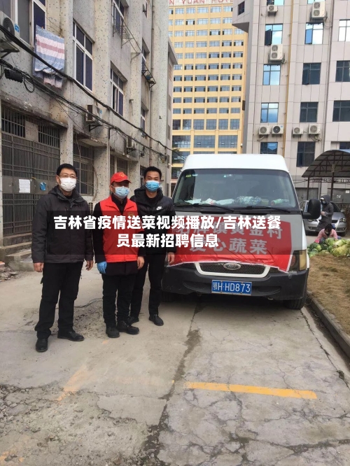 吉林省疫情送菜视频播放/吉林送餐员最新招聘信息-第2张图片
