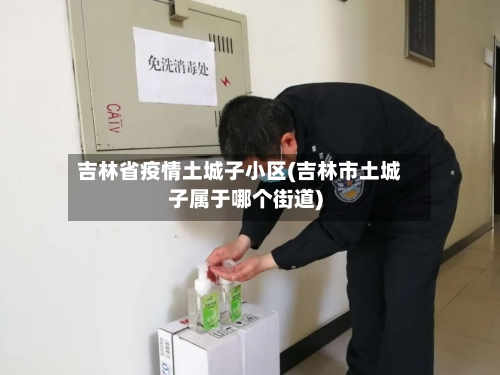 吉林省疫情土城子小区(吉林市土城子属于哪个街道)-第1张图片