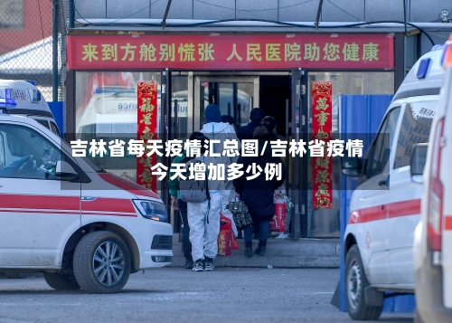 吉林省每天疫情汇总图/吉林省疫情今天增加多少例-第2张图片