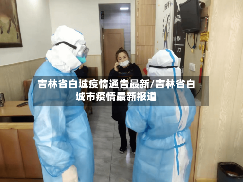 吉林省白城疫情通告最新/吉林省白城市疫情最新报道-第2张图片