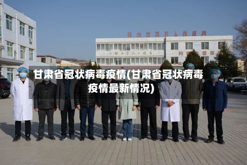 甘肃省冠状病毒疫情(甘肃省冠状病毒疫情最新情况)-第2张图片
