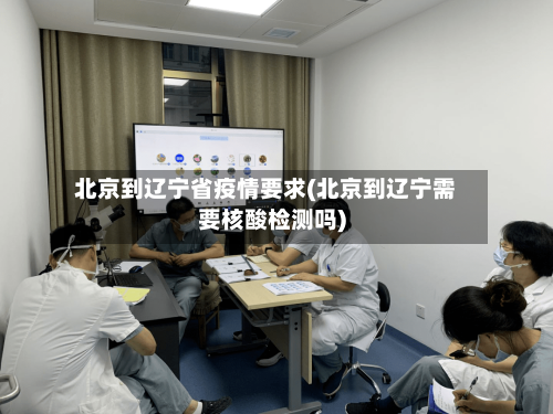 北京到辽宁省疫情要求(北京到辽宁需要核酸检测吗)-第1张图片