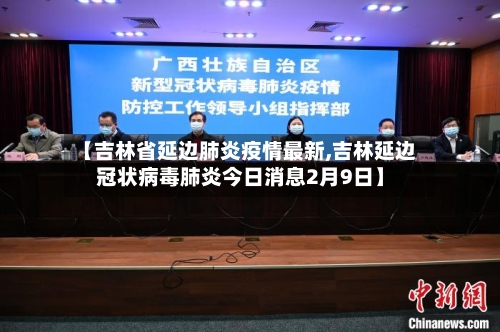【吉林省延边肺炎疫情最新,吉林延边冠状病毒肺炎今日消息2月9日】-第2张图片