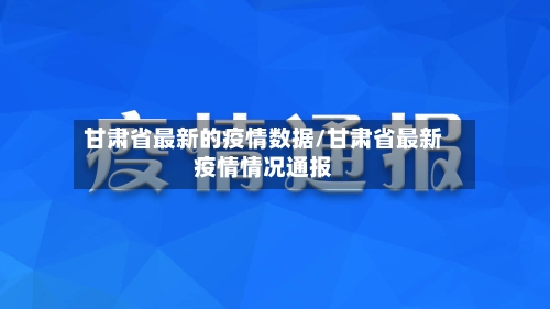 甘肃省最新的疫情数据/甘肃省最新疫情情况通报-第1张图片