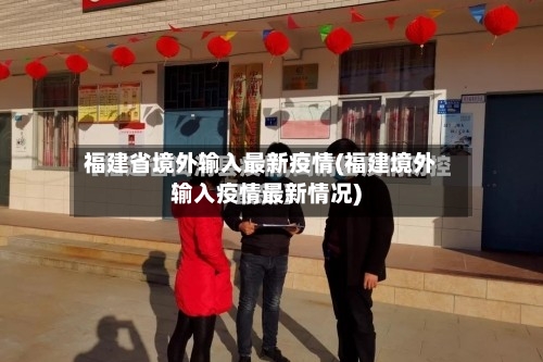福建省境外输入最新疫情(福建境外输入疫情最新情况)-第1张图片