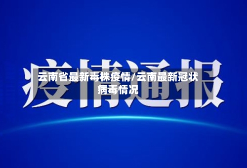 云南省最新毒株疫情/云南最新冠状病毒情况-第1张图片