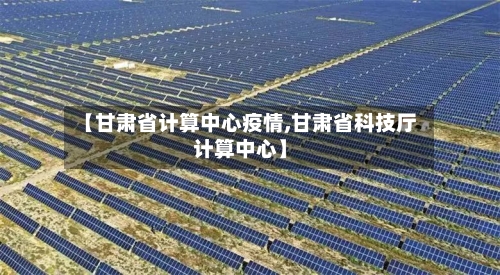 【甘肃省计算中心疫情,甘肃省科技厅计算中心】-第1张图片