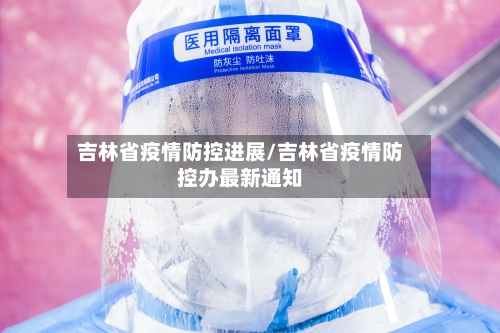 吉林省疫情防控进展/吉林省疫情防控办最新通知-第1张图片