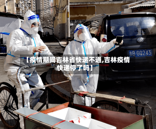 【疫情期间吉林省快递不通,吉林疫情快递停了吗】-第2张图片
