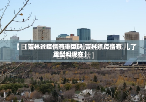 【吉林省疫情有重型吗,吉林省疫情有重型吗现在】-第2张图片
