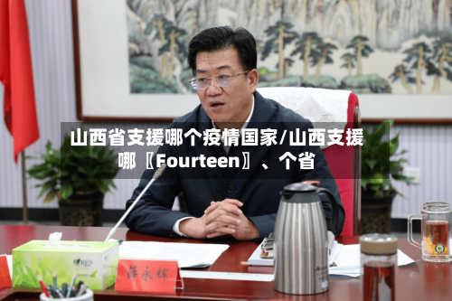 山西省支援哪个疫情国家/山西支援哪〖Fourteen〗、个省-第1张图片