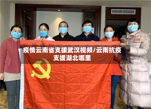 疫情云南省支援武汉视频/云南抗疫支援湖北哪里-第3张图片