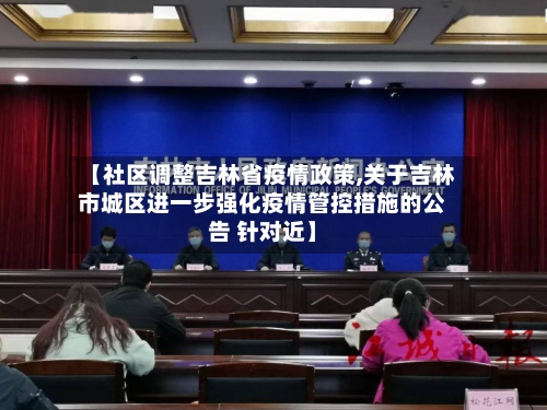 【社区调整吉林省疫情政策,关于吉林市城区进一步强化疫情管控措施的公告 针对近】-第3张图片