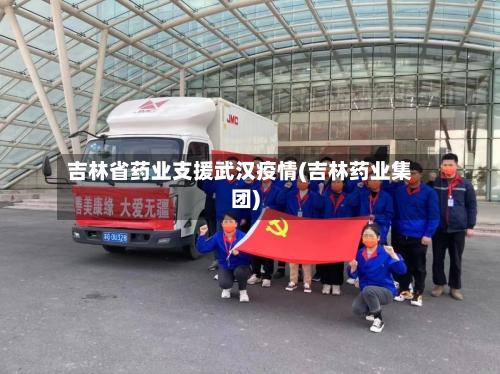 吉林省药业支援武汉疫情(吉林药业集团)-第3张图片