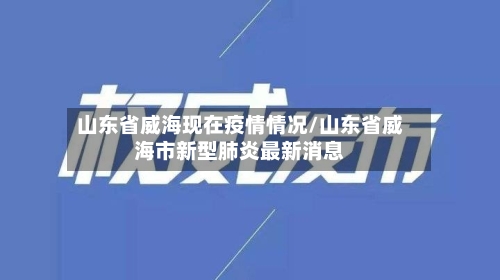 山东省威海现在疫情情况/山东省威海市新型肺炎最新消息-第3张图片