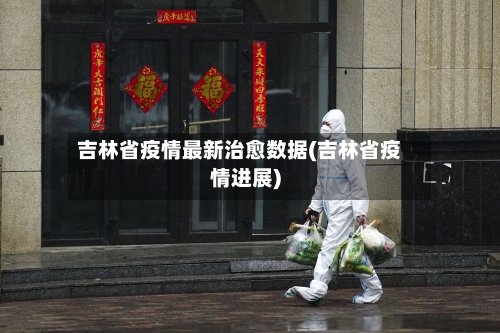 吉林省疫情最新治愈数据(吉林省疫情进展)-第2张图片