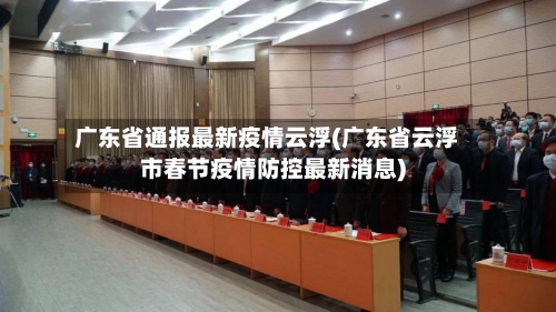 广东省通报最新疫情云浮(广东省云浮市春节疫情防控最新消息)-第3张图片