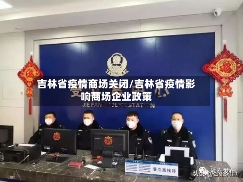 吉林省疫情商场关闭/吉林省疫情影响商场企业政策-第1张图片