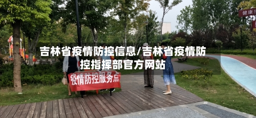 吉林省疫情防控信息/吉林省疫情防控指挥部官方网站-第1张图片