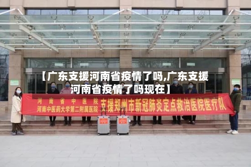 【广东支援河南省疫情了吗,广东支援河南省疫情了吗现在】-第1张图片