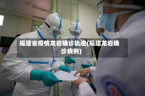 福建省疫情龙岩确诊轨迹(福建龙岩确诊病例)-第1张图片