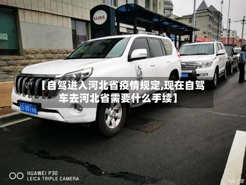 【自驾进入河北省疫情规定,现在自驾车去河北省需要什么手续】-第1张图片