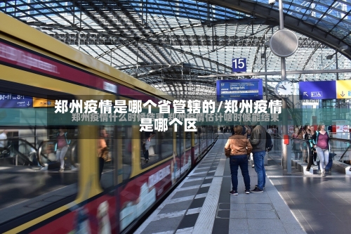 郑州疫情是哪个省管辖的/郑州疫情是哪个区-第1张图片
