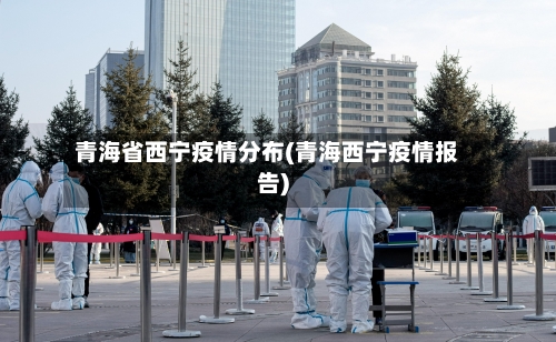 青海省西宁疫情分布(青海西宁疫情报告)-第1张图片