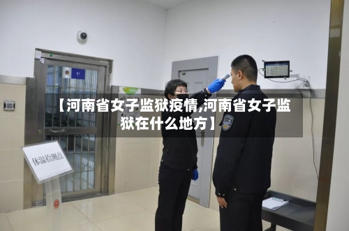 【河南省女子监狱疫情,河南省女子监狱在什么地方】-第2张图片